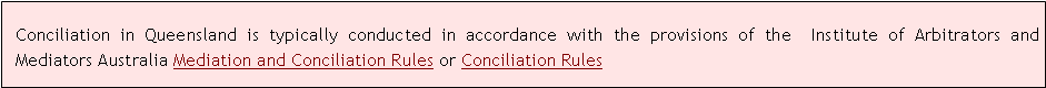 Text Box: Conciliation in Queensland is typically conducted in accordance with the provisions of the  Institute of Arbitrators and Mediators Australia Mediation and Conciliation Rules or Conciliation Rules 